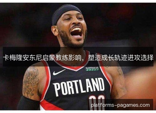 卡梅隆安东尼启蒙教练影响，塑造成长轨迹进攻选择